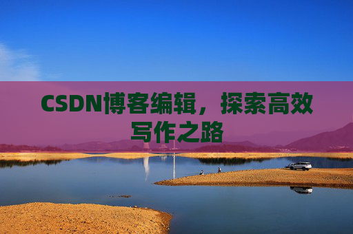 CSDN博客编辑,探索高效写作之路 CSDN博客编辑,探索高效写作之路